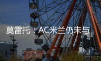 莫雷托：AC米兰仍未与阿奇