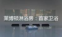 莱博顿淋浴房：首家卫浴O2O顺利覆盖全国300多个城市