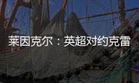 莱因克尔：英超对约克雷斯是不同的挑战	，努涅斯就没能达到预期