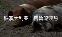 胜澳大利亚�！宫鲁鸣谈热身价值+强调新老交替
	，杨舒予展望亚洲杯