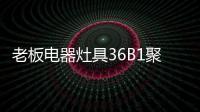 老板电器灶具36B1聚焰出击，安全性能又升级!
