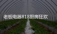 老板电器818厨房狂欢节，集成油烟机引领智能集成厨电