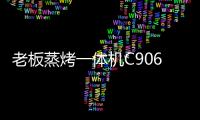 老板蒸烤一体机C906，把伴侣从枯燥忙碌的厨房中拯救出来!