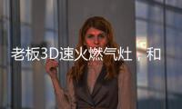 老板3D速火燃气灶，和华帝燃气灶一起带你玩转“中式厨房”
