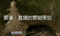 聚卓：直播的营销策划，有准备才能打胜仗