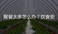 聚餐太多怎么办	？饮食安全最重要丨健康春节④