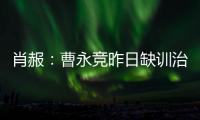 肖赧：曹永竞昨日缺训治疗膝伤
，现已回归训练	
，下一场能上