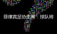 菲律宾足协主席：球队将在中国完成40强赛