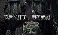节后长胖了，用药就能“躺瘦”吗？