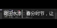 花王水漆�：春分时节，让家与天地平分春色