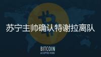 苏宁主帅确认特谢拉离队	：对俱乐部非常失望