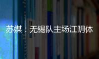 苏媒�：无锡队主场江阴体育中心改造升级，此次升级主打贴心细致