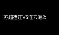苏超宿迁VS连云港2:2平，京东保“输赢都在一起”成赛场亮点