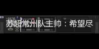 苏超常州队主帅：希望尽快赢球摆脱困境
，很想回报我们的球迷