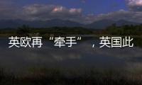 英欧再“牵手”，英国此前脱欧实为“政策事故”�？