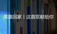 英雄回家丨这首歌献给你们	
，最可爱的人！