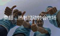 英超：热刺搅动转会市场，连续签下重磅引援