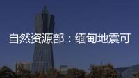 自然资源部	：缅甸地震可能引发局地海啸
，不会对我国沿岸造成影响