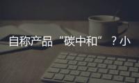 自称产品“碳中和”？小心违反防“漂绿”新法规