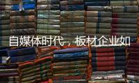 自媒体时代，板材企业如何开辟一条新营销渠道?