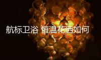 航标卫浴 恒温花洒如何恒温，一起来揭秘