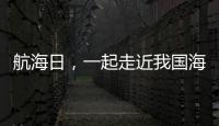 航海日，一起走近我国海域“守望者”