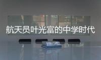 航天员叶光富的中学时代�：乐于助人，自律而多彩