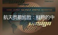 航天员蔡旭哲�：鲜艳的中国红，是太空中最亮的色彩