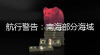 航行警告：南海部分海域进行实弹射击�
，禁止驶入