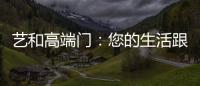 艺和高端门
：您的生活跟上智能节奏了吗?