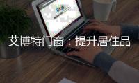 艾博特门窗

：提升居住品位，重新定义品质生活！