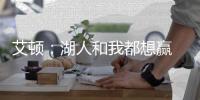 艾顿：湖人和我都想赢 这是又一次机会 这辈子从未经历这种情况