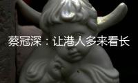 蔡冠深：让港人多来看长三角