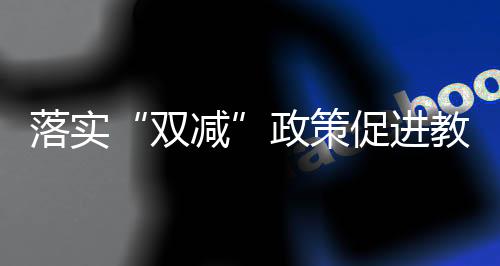 双减教育部8日发文雅确