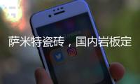 萨米特瓷砖�，国内岩板定制品牌	，海 外战略全面呈现!