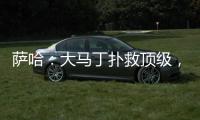 萨哈	：大马丁扑救顶级	，脚下不算突出但我看奥纳纳也没好到哪去