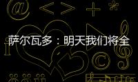 萨尔瓦多：明天我们将全力掌控节奏	，力拼三分