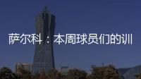 萨尔科：本周球员们的训练非常努力，希望把三分带回苏州