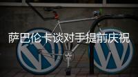萨巴伦卡谈对手提前庆祝
：那一刻我真的很生气