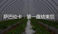 萨巴伦卡
：第一盘结束后我看着团队就像在说‘伙计们	，订票吧’