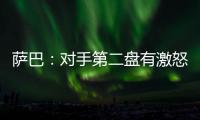 萨巴：对手第二盘有激怒我，输球时真想死
，但不会一直沉浸情绪里
