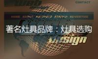 著名灶具品牌：灶具选购要注意三方面