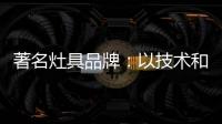 著名灶具品牌：以技术和质量赢天下