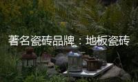 著名瓷砖品牌�：地板瓷砖的安装事项介绍