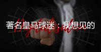 著名皇马球迷：我想见的人有两个
	，梅西和乔丹
！