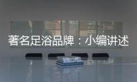 著名足浴品牌：小编讲述足浴的好处与禁忌