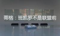 蒂格	：班凯罗不是联盟前10 但现在他比文班亚马和浓眉强