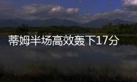 蒂姆半场高效轰下17分，夏联首战便轰下篮网全队最高分
