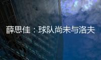 薛思佳�：球队尚未与洛夫顿交流续约事宜 将在夏联结束后展开谈判