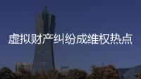 虚拟财产纠纷成维权热点
，全国政协委员皮剑龙建议加快立法